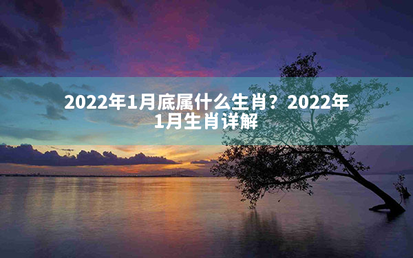 2022年1月底属什么生肖？2022年1月生肖详解