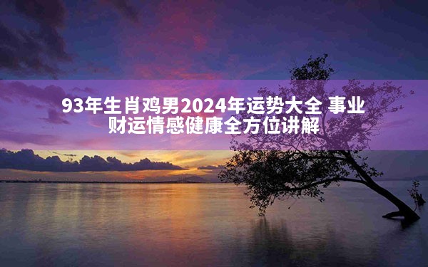 93年生肖鸡男2024年运势大全 事业财运情感健康全方位讲解