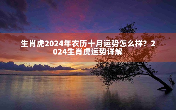 生肖虎2024年农历十月运势怎么样？2024生肖虎运势详解