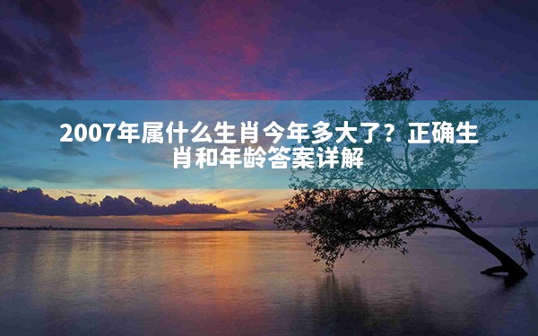 2007年属什么生肖今年多大了？正确生肖和年龄答案详解