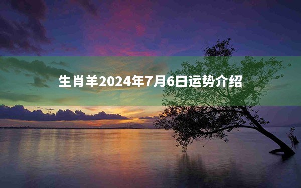 生肖羊2024年7月6日运势介绍