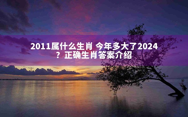 2011属什么生肖 今年多大了2024？正确生肖答案介绍