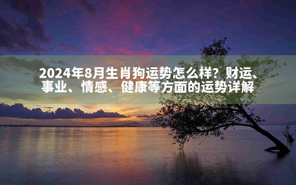 2024年8月生肖狗运势怎么样？财运、事业、情感、健康等方面的运势详解